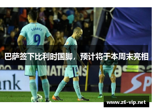 巴萨签下比利时国脚，预计将于本周末亮相