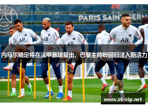 内马尔确定将在法甲赛场复出，巴黎主帅盼回归注入新活力