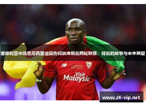 塞维利亚中场恩尼西里迪因伤将缺席最后两轮联赛：背后的故事与未来展望