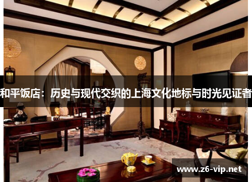 和平饭店：历史与现代交织的上海文化地标与时光见证者