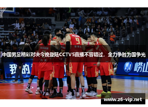 中国男足精彩对决今晚登陆CCTV5直播不容错过，全力争胜为国争光