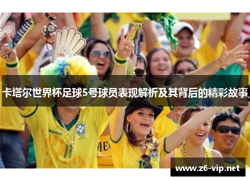 卡塔尔世界杯足球5号球员表现解析及其背后的精彩故事