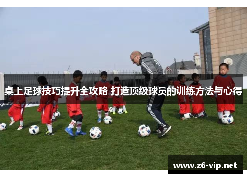 桌上足球技巧提升全攻略 打造顶级球员的训练方法与心得