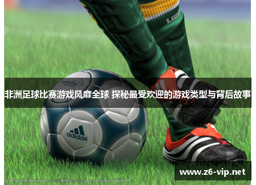非洲足球比赛游戏风靡全球 探秘最受欢迎的游戏类型与背后故事