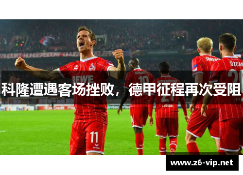 科隆遭遇客场挫败，德甲征程再次受阻