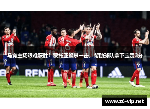 马竞主场艰难获胜！蒙托亚绝杀一击，帮助球队拿下宝贵3分