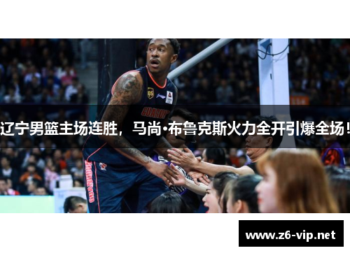 辽宁男篮主场连胜，马尚·布鲁克斯火力全开引爆全场！