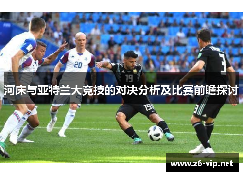 河床与亚特兰大竞技的对决分析及比赛前瞻探讨