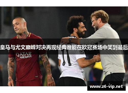 皇马与尤文巅峰对决再现经典谁能在欧冠赛场中笑到最后
