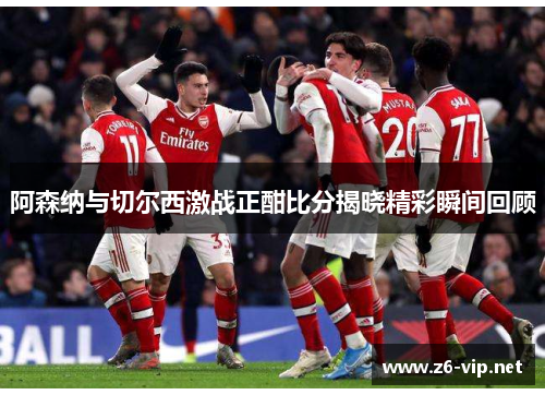 阿森纳与切尔西激战正酣比分揭晓精彩瞬间回顾