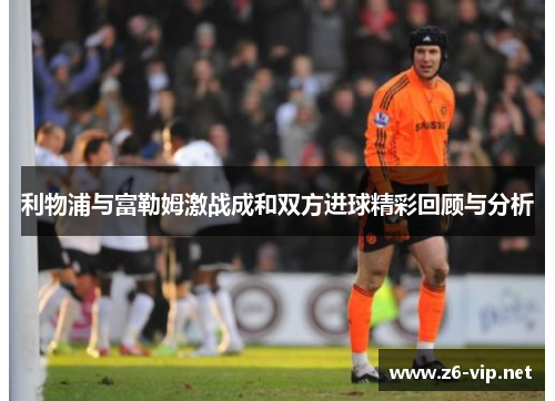 利物浦与富勒姆激战成和双方进球精彩回顾与分析